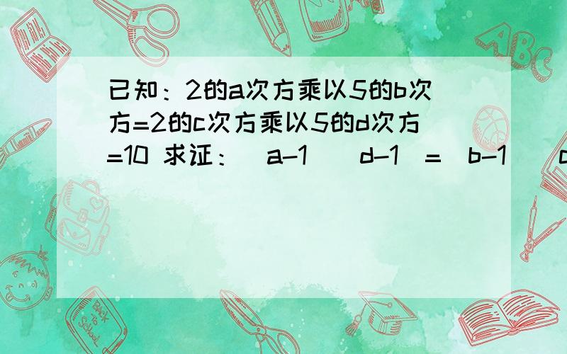 已知：2的a次方乘以5的b次方=2的c次方乘以5的d次方=10 求证：（a-1)(d-1)=(b-1)(c-1)