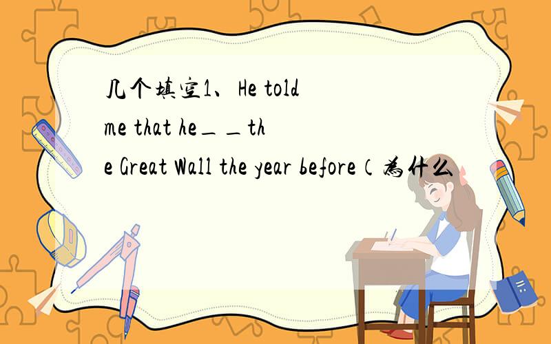 几个填空1、He told me that he__the Great Wall the year before（为什么