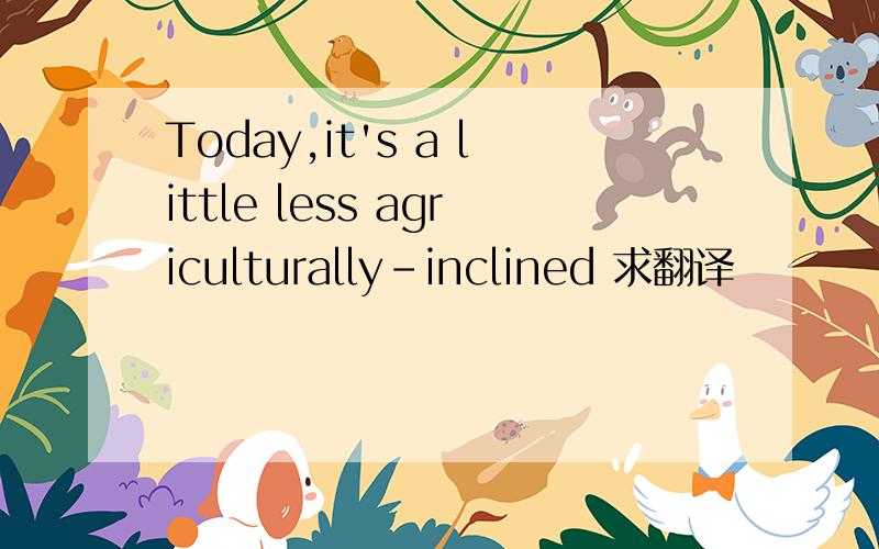 Today,it's a little less agriculturally-inclined 求翻译