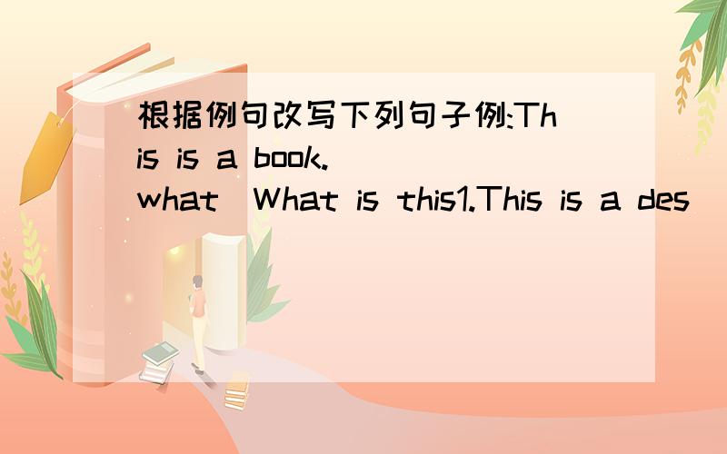 根据例句改写下列句子例:This is a book.(what)What is this1.This is a des