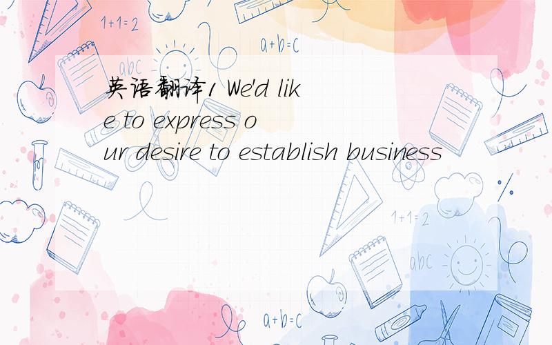 英语翻译1 We'd like to express our desire to establish business