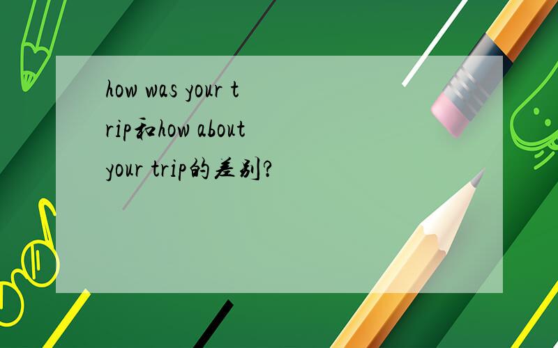 how was your trip和how about your trip的差别?