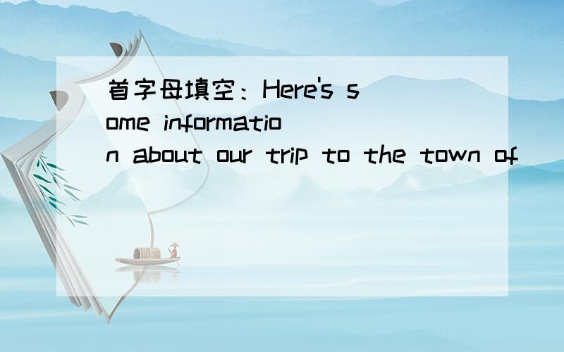 首字母填空：Here's some information about our trip to the town of