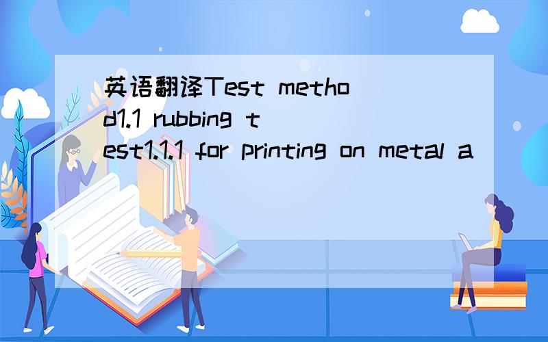 英语翻译Test method1.1 rubbing test1.1.1 for printing on metal a