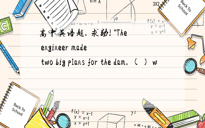 高中英语题, 求助!“The engineer made two big plans for the dam, () w