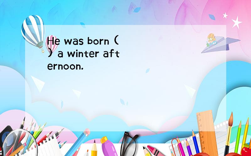 He was born ( ) a winter afternoon.