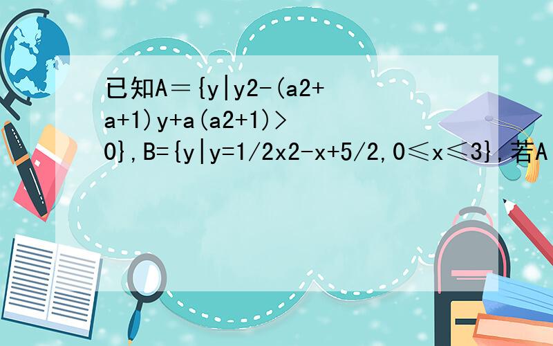 已知A＝{y|y2-(a2+a+1)y+a(a2+1)>0},B={y|y=1/2x2-x+5/2,0≤x≤3},若A∩