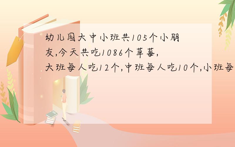 幼儿园大中小班共105个小朋友,今天共吃1086个草莓,大班每人吃12个,中班每人吃10个,小班每人吃8个,