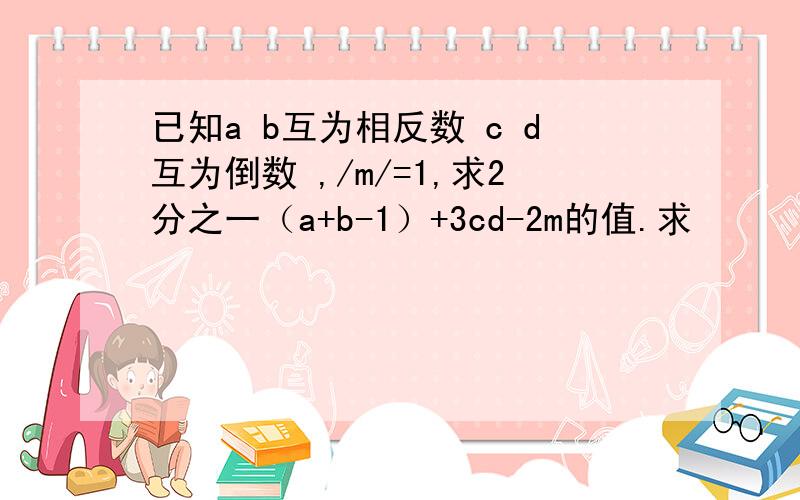 已知a b互为相反数 c d互为倒数 ,/m/=1,求2分之一（a+b-1）+3cd-2m的值.求