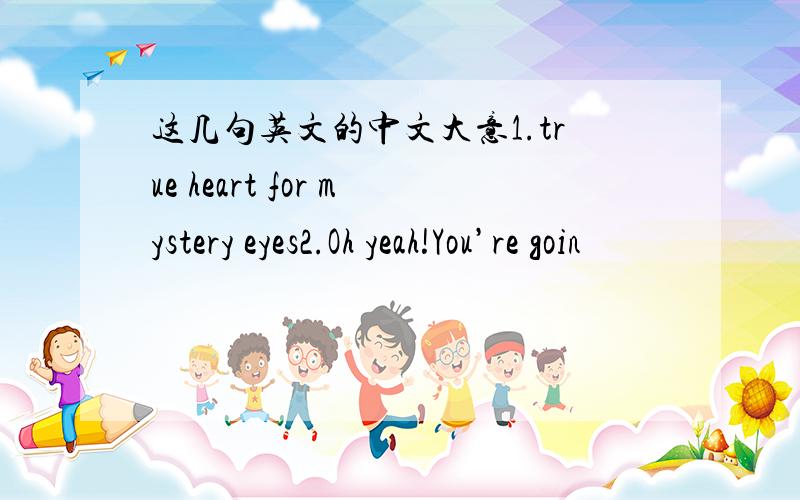 这几句英文的中文大意1.true heart for mystery eyes2.Oh yeah!You’re goin