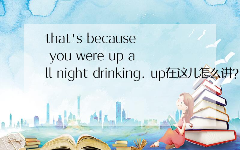 that's because you were up all night drinking. up在这儿怎么讲?