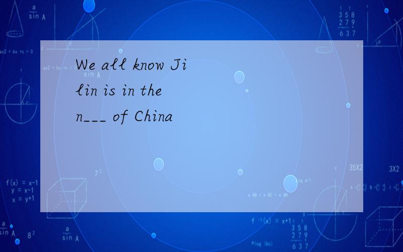 We all know Jilin is in the n___ of China
