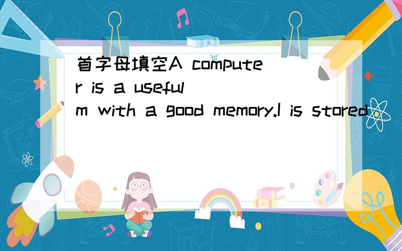 首字母填空A computer is a useful m with a good memory.I is stored