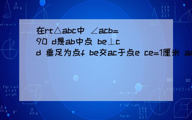 在rt△abc中 ∠acb=90 d是ab中点 be⊥cd 垂足为点f be交ac于点e ce=1厘米 ae=3厘米 1