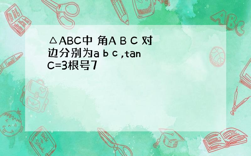 △ABC中 角A B C 对边分别为a b c ,tanC=3根号7