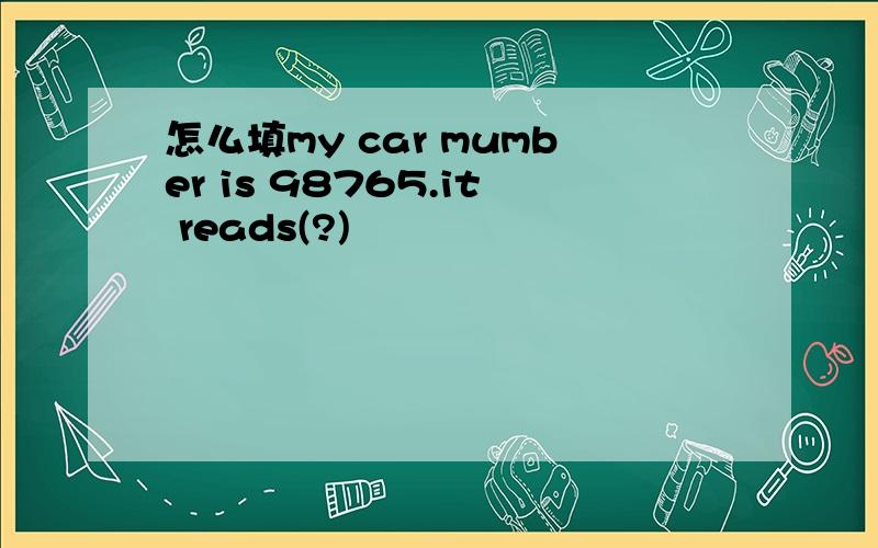 怎么填my car mumber is 98765.it reads(?)