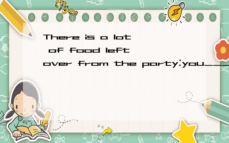 There is a lot of food left over from the party;you_____so m