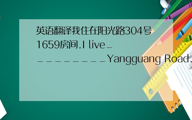 英语翻译我住在阳光路304号1659房间.I live_________Yangguang Road.