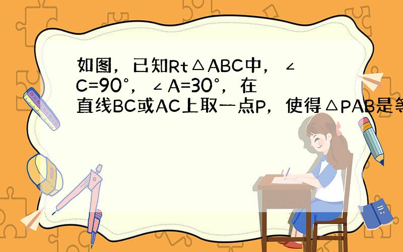 如图，已知Rt△ABC中，∠C=90°，∠A=30°，在直线BC或AC上取一点P，使得△PAB是等腰三角形，则符合条件的