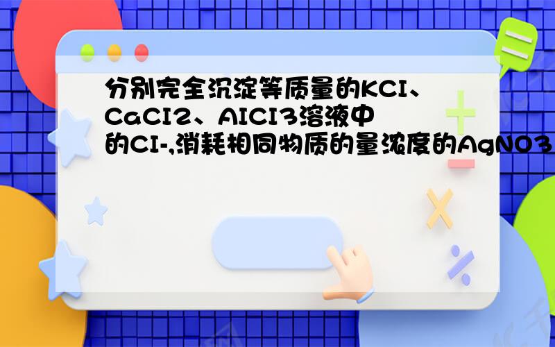 分别完全沉淀等质量的KCI、CaCI2、AICI3溶液中的CI-,消耗相同物质的量浓度的AgNO3