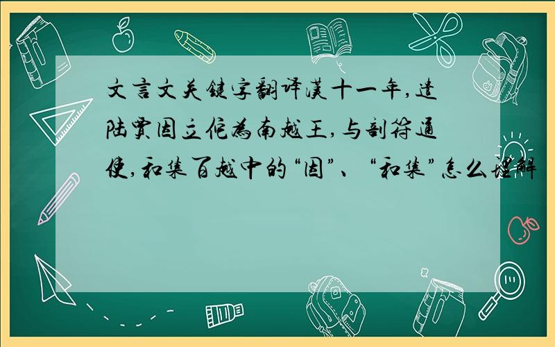 文言文关键字翻译汉十一年,遣陆贾因立佗为南越王,与剖符通使,和集百越中的“因”、“和集”怎么理解
