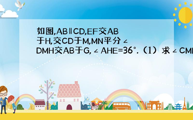 如图,AB‖CD,EF交AB于H,交CD于M,MN平分∠DMH交AB于G,∠AHE=36°.（1）求∠CMF的度数 （2