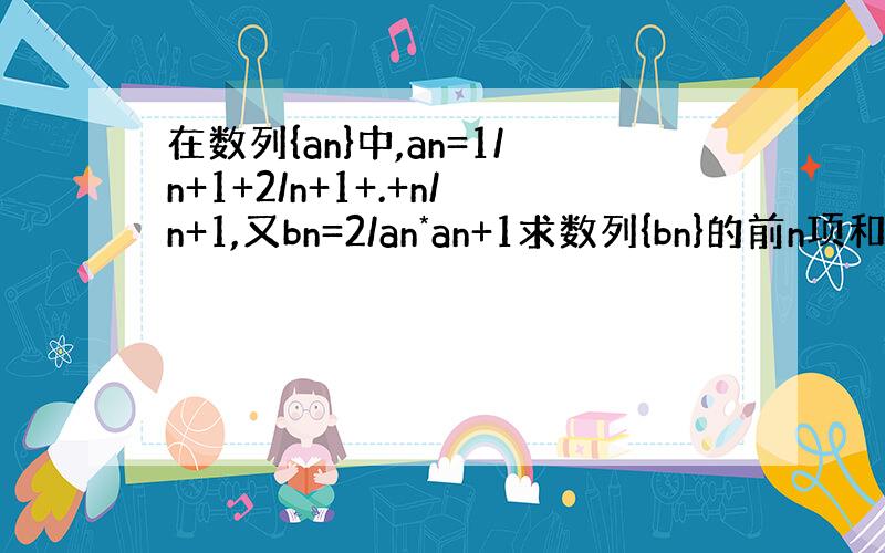 在数列{an}中,an=1/n+1+2/n+1+.+n/n+1,又bn=2/an*an+1求数列{bn}的前n项和Sn