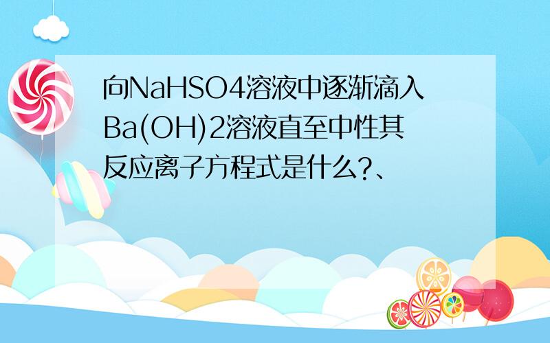 向NaHSO4溶液中逐渐滴入Ba(OH)2溶液直至中性其反应离子方程式是什么?、