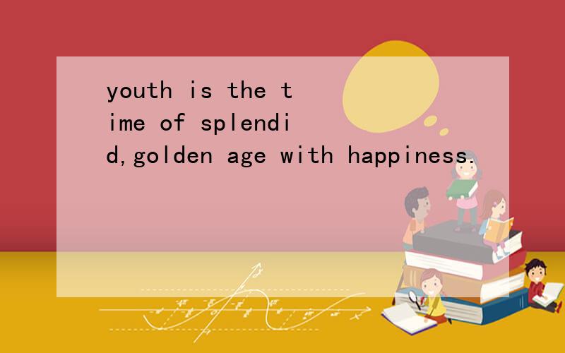 youth is the time of splendid,golden age with happiness.