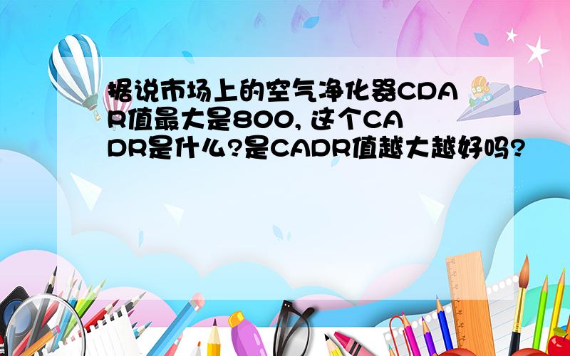 据说市场上的空气净化器CDAR值最大是800, 这个CADR是什么?是CADR值越大越好吗?