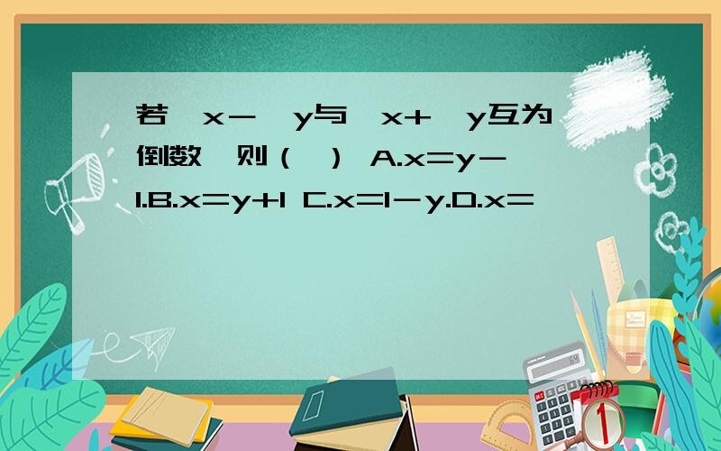若√x－√y与√x+√y互为倒数,则（ ） A.x=y－1.B.x=y+1 C.x=1－y.D.x=