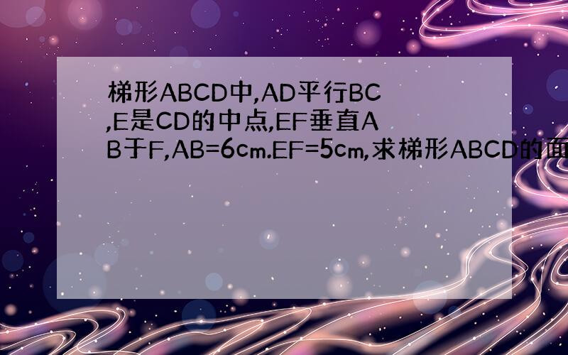 梯形ABCD中,AD平行BC,E是CD的中点,EF垂直AB于F,AB=6cm.EF=5cm,求梯形ABCD的面积.