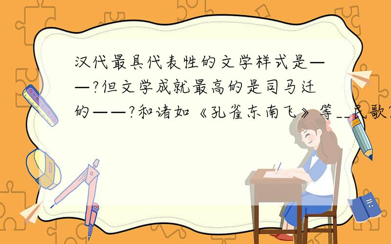 汉代最具代表性的文学样式是——?但文学成就最高的是司马迁的——?和诸如《孔雀东南飞》等__民歌?