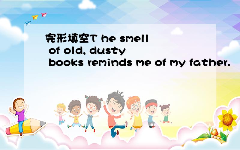 完形填空T he smell of old, dusty books reminds me of my father.