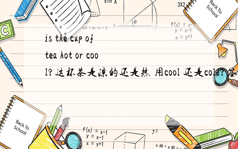 is the cup of tea hot or cool?这杯茶是凉的还是热 用cool 还是cold?答法是it's