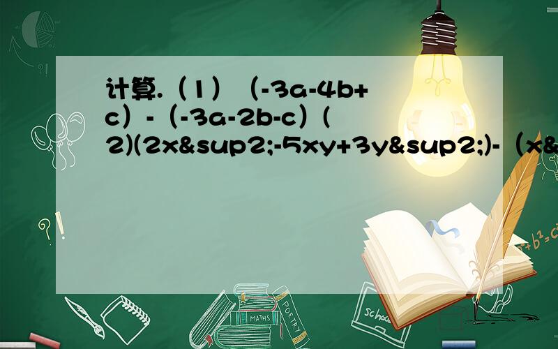 计算.（1）（-3a-4b+c）-（-3a-2b-c）(2)(2x²-5xy+3y²)-（x&sup