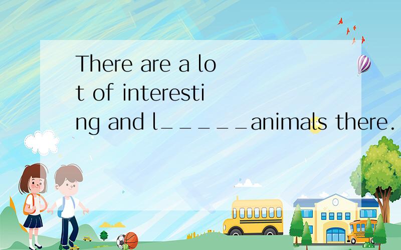 There are a lot of interesting and l_____animals there.