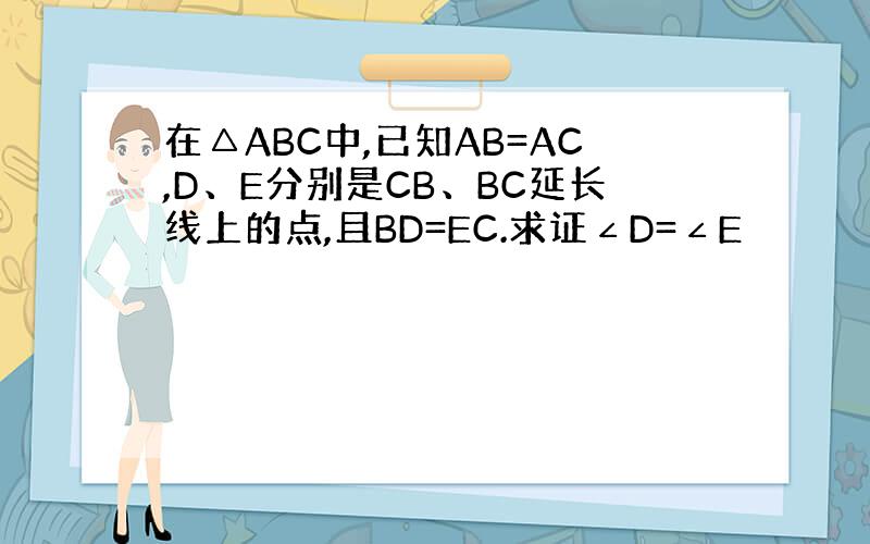 在△ABC中,已知AB=AC,D、E分别是CB、BC延长线上的点,且BD=EC.求证∠D=∠E