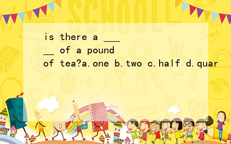 is there a _____ of a pound of tea?a.one b.two c.half d.quar