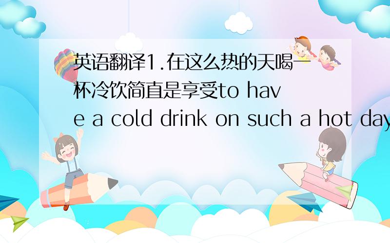 英语翻译1.在这么热的天喝一杯冷饮简直是享受to have a cold drink on such a hot day