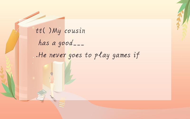 tt( )My cousin has a good___.He never goes to play games if