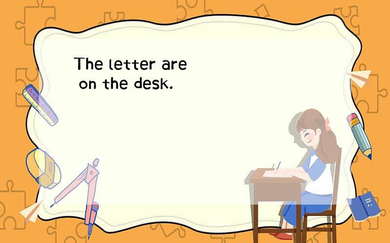 The letter are on the desk.
