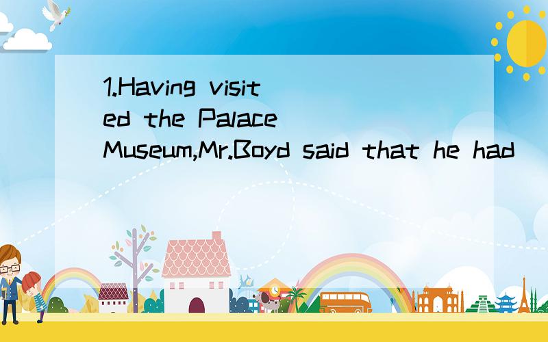 1.Having visited the Palace Museum,Mr.Boyd said that he had