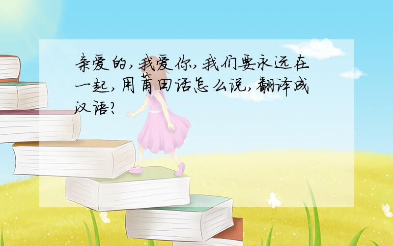 亲爱的,我爱你,我们要永远在一起,用莆田话怎么说,翻译成汉语?