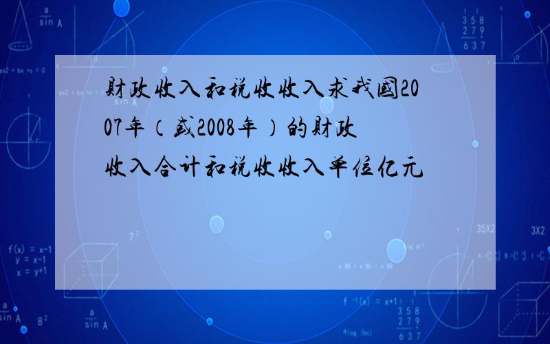 财政收入和税收收入求我国2007年（或2008年）的财政收入合计和税收收入单位亿元