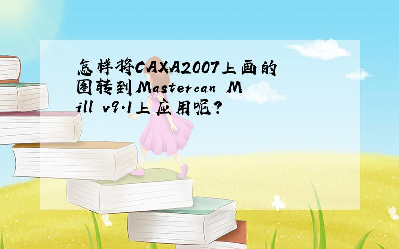 怎样将CAXA2007上画的图转到Mastercan Mill v9.1上应用呢?