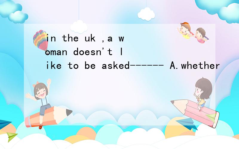 in the uk ,a woman doesn't like to be asked------ A.whether