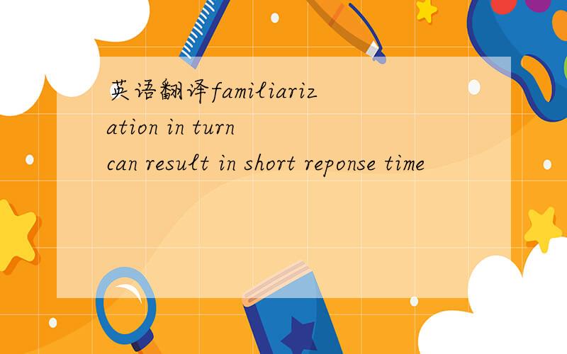 英语翻译familiarization in turn can result in short reponse time