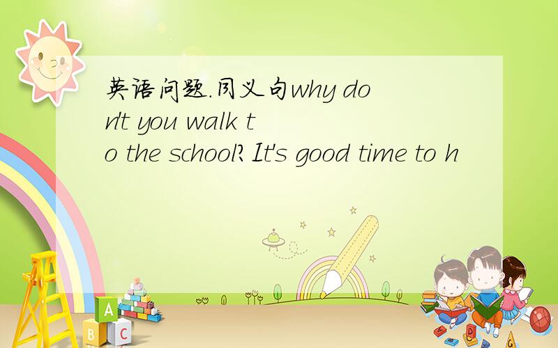 英语问题.同义句why don't you walk to the school?It's good time to h