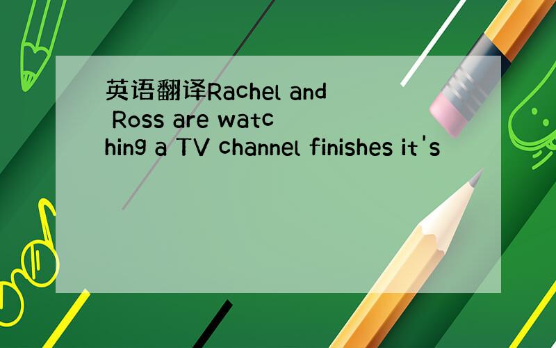 英语翻译Rachel and Ross are watching a TV channel finishes it's
